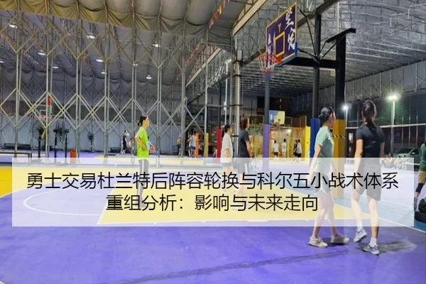 勇士交易杜兰特后阵容轮换与科尔五小战术体系重组分析：影响与未来走向