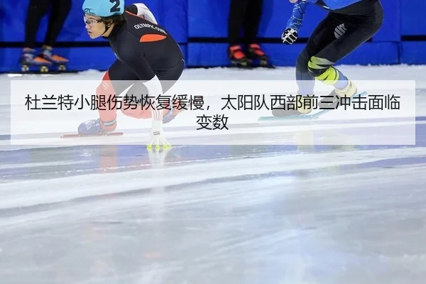 杜兰特小腿伤势恢复缓慢，太阳队西部前三冲击面临变数
