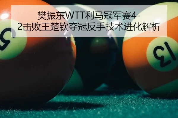 樊振东WTT利马冠军赛4-2击败王楚钦夺冠反手技术进化解析